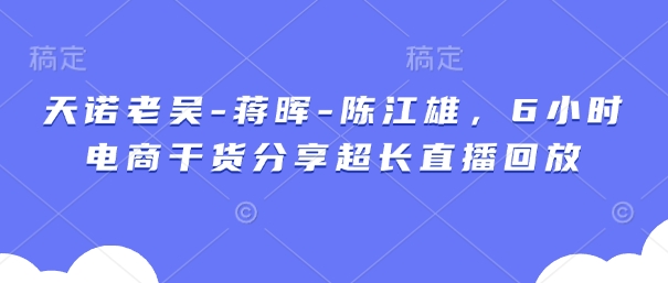 天诺老吴-蒋晖-陈江雄，6小时电商干货分享超长直播回放-爱找项目网