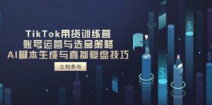 TikTok带货训练营，账号运营与选品策略，AI脚本生成与直播复盘技巧-爱找项目网