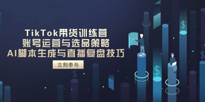 TikTok带货训练营，账号运营与选品策略，AI脚本生成与直播复盘技巧-爱找项目网