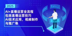 2025AI+直播运营全流程，包括直播运营技巧，AI技术应用，视频制作与推广等-爱找项目网