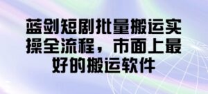 蓝剑短剧批量搬运实操全流程,市面上最好的搬运软件-爱找项目网