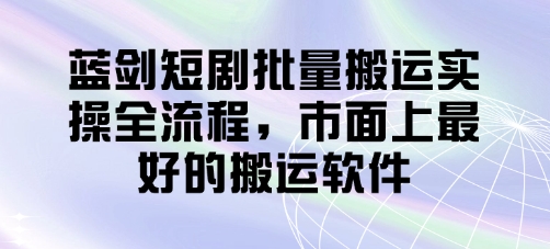 蓝剑短剧批量搬运实操全流程，市面上最好的搬运软件-爱找项目网