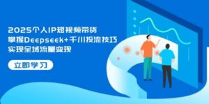 2025个人IP短视频带货,掌握Deepseek+千川投流技巧,实现全域流量变现-爱找项目网