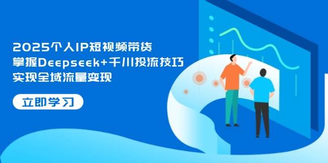 2025个人IP短视频带货，掌握Deepseek+千川投流技巧，实现全域流量变现-爱找项目网