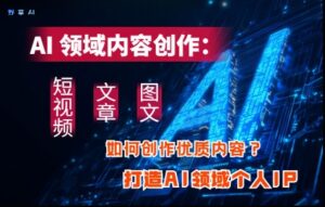 AI领域内容创作:高效创作短视频、文章、图文三大板块内容,打造AI领域个人IP-爱找项目网
