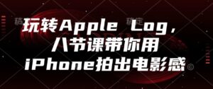 玩转Apple Log，八节课带你用iPhone拍出电影感-爱找项目网