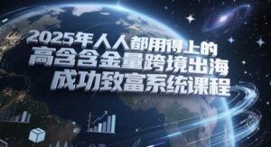2025年人人都用得上的高含金量跨境出海成功致富系统课程-爱找项目网