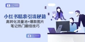 小红书精准引流秘籍，高转化流量池+爆款图片，笔记热门翻倍技巧-爱找项目网