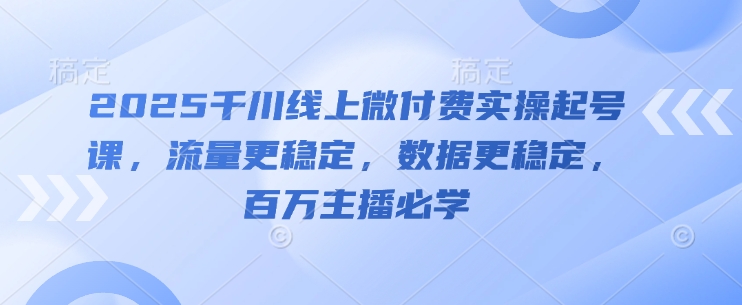 2025千川线上微付费实操起号课，流量更稳定，数据更稳定，百万主播必学-爱找项目网