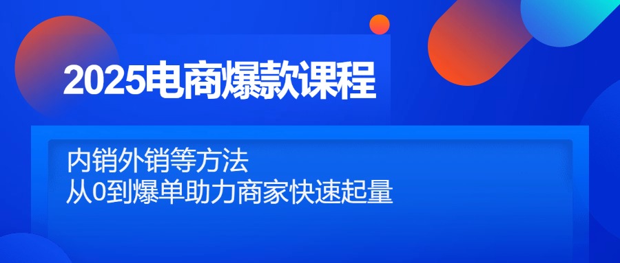 2025电商爆款课程，内销外销等方法，从0到爆单助力商家快速起量-爱找项目网
