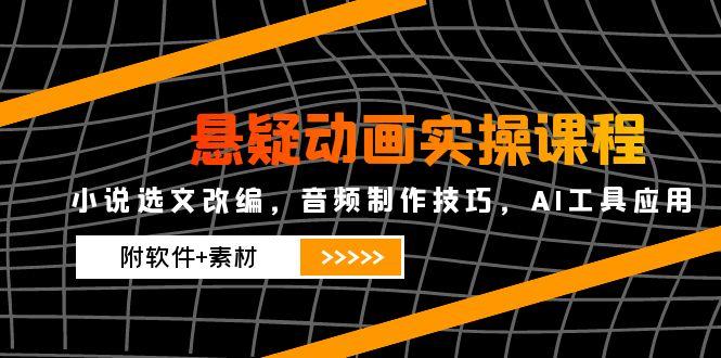 悬疑动画实操课程，小说选文改编，音频制作技巧，AI工具应用(附软件+素材-爱找项目网
