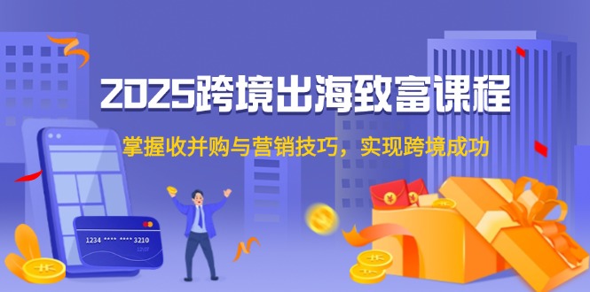 2025跨境出海致富课程，掌握收并购与营销技巧，实现跨境成功-爱找项目网