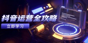 抖音运营全攻略，账号包装养号技巧，情感增粉视频搬运，实现快速变现-爱找项目网