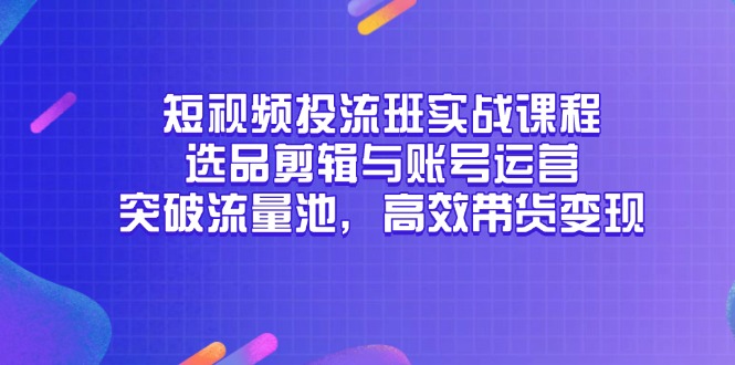 短视频投流班实战课程，选品剪辑与账号运营，突破流量池，高效带货变现-爱找项目网