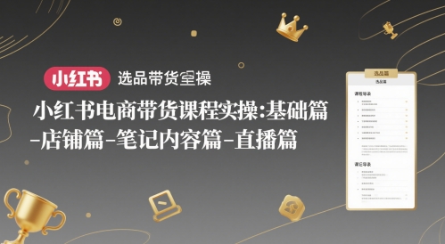 小红书电商带货课程实操：基础篇-选品篇-店铺篇-笔记内容篇-直播篇-爱找项目网