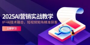 2025AI营销实战教学-5月，IP+AI技术融合，短视频矩阵精准获客-爱找项目网