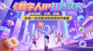 数字人IP打造获客变现实操课，智能选题、文案、剪辑、包装一站式解决短视频创作难题-爱找项目网