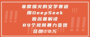 非常爆火的文学赛道，用deepseek做名著解读 ，89个视频暴力变现1w+-爱找项目网
