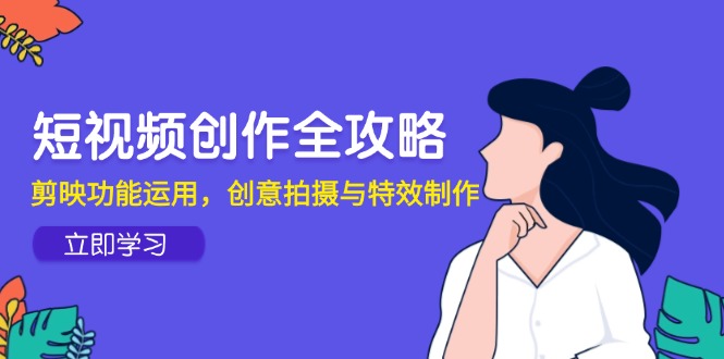 短视频创作全攻略，剪映功能运用，创意拍摄与特效制作-爱找项目网