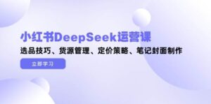 小红书DeepSeek运营课，选品技巧、货源管理、定价策略、笔记封面制作-爱找项目网