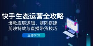 快手生态运营全攻略：爆款底层逻辑，矩阵搭建，剪映特效与直播带货技巧-爱找项目网