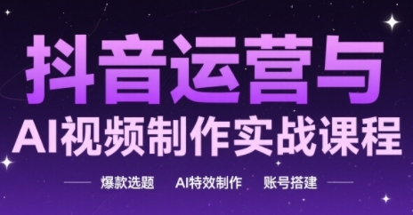抖音运营与AI视频制作实战课程，爆款选题-AI特效制作-账号搭建-爱找项目网