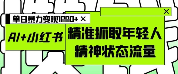 AI+小红书图文，精准抓取年轻人精神状态流量，单日暴力变现多张-爱找项目网