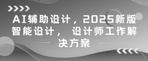 AI辅助设计，2025新版智能设计， 设计师工作解决方案-爱找项目网