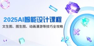 2025AI智能设计课程，文生图、图生图、动画漫游等技巧全攻略-爱找项目网