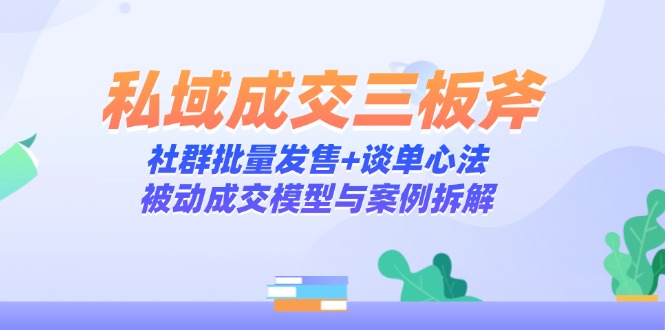 私域成交三板斧：社群批量发售+谈单心法，被动成交模型与案例拆解-爱找项目网