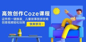高效创作Coze课程，证件照一键换装，儿童故事旅游攻略，创意视频轻松玩转-爱找项目网