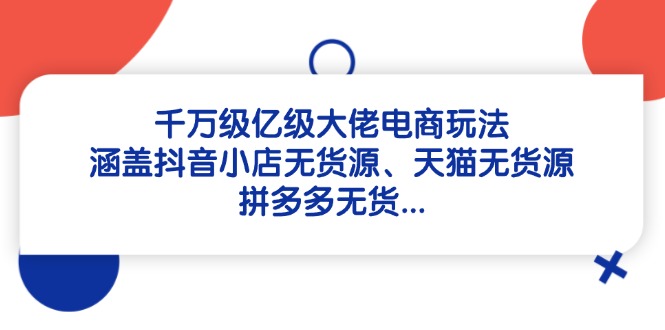 千万级亿级大佬电商玩法：涵盖抖音小店无货源、天猫无货源、拼多多无货…-爱找项目网