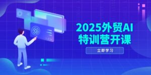 2025外贸AI特训营开课：涵盖品牌选品/AI建站/主动/被动获客/社媒开发/等等-爱找项目网