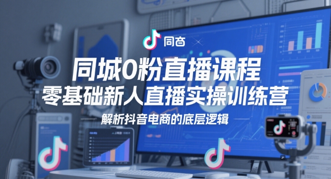 同城0粉直播课程，零基础新人直播实操训练营，解析抖音电商的底层逻辑-爱找项目网