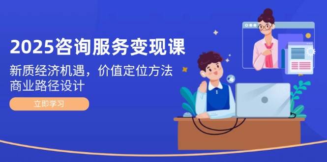 2025咨询服务变现课：新质经济机遇，价值定位方法，商业路径设计-爱找项目网