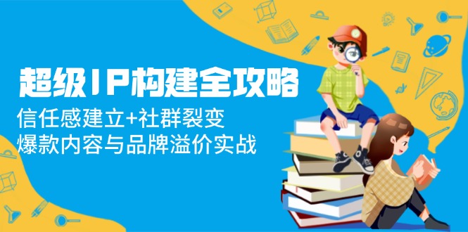 超级IP构建全攻略：信任感建立+社群裂变，爆款内容与品牌溢价实战-爱找项目网