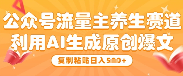 公众号流量主养生赛道，利用AI生成原创爆文，复制粘贴日入5张-爱找项目网