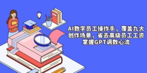 AI数字员工操作手，9大场景内容创作，省去高级员工工资，掌握GPT调数心流-爱找项目网