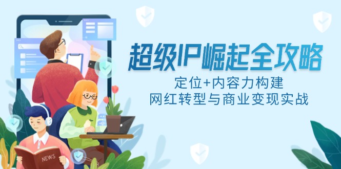 超级IP崛起全攻略，定位+内容力构建，网红转型与商业变现实战-爱找项目网