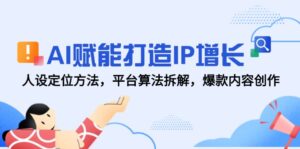 AI赋能打造IP增长，人设定位方法，平台算法拆解，爆款内容创作-爱找项目网