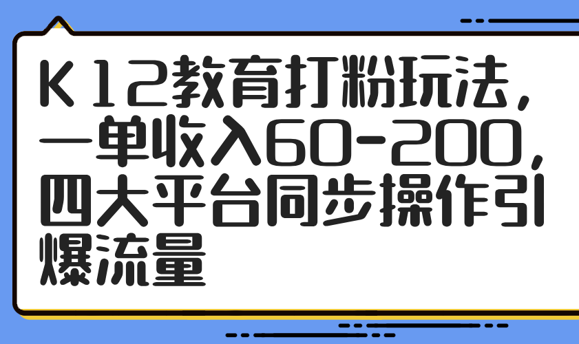 K12教育打粉玩法，一单收入60-200，四大平台同步操作引爆流量-爱找项目网