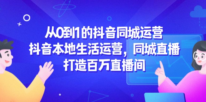 从0到1的抖音同城运营，抖音本地生活运营，同城直播，打造百万直播间-爱找项目网