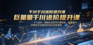 巨量千川进阶提升课，千川进阶、精细化运营纯付费商家、投放技巧、顶级投手必备的阶段性投放策略-爱找项目网