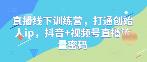 直播线下训练营，打通创始人ip，抖音+视频号直播流量密码-爱找项目网