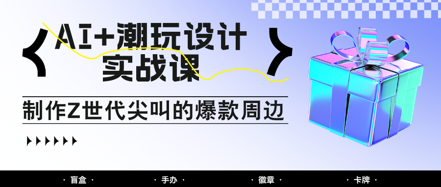 AI+潮玩设计实战课：手把手教你制作Z世代尖叫的爆款周边，自媒体人必学印钞术！-爱找项目网