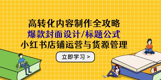 高转化内容制作全攻略：爆款封面设计/标题公式，小红书店铺运营与货源管理-爱找项目网