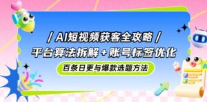 AI短视频获客全攻略:平台算法拆解+账号标签优化,百条日更与爆款选题方法-爱找项目网