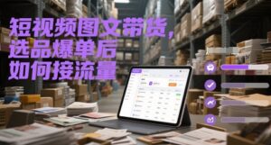 短视频图文带货，选品爆单后如何接流量-爱找项目网