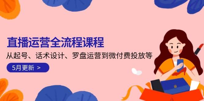 直播运营全流程课程-5月更新：从起号、话术设计、罗盘运营到微付费投放等-爱找项目网