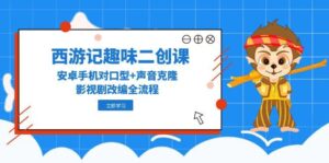 西游记趣味二创课，安卓手机对口型+声音克隆，影视剧改编全流程-爱找项目网